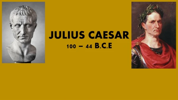 JULIUS CAESAR 100 – 44 B.C.E