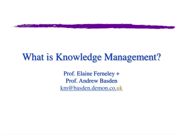What is Knowledge Management? Prof. Elaine Ferneley + Prof. Andrew Basden km@basden.demon.co. uk