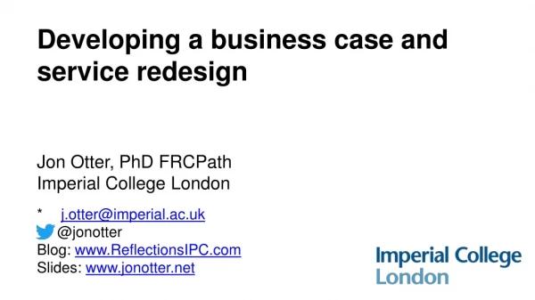 Developing a business case and service redesign Jon Otter, PhD FRCPath Imperial College London