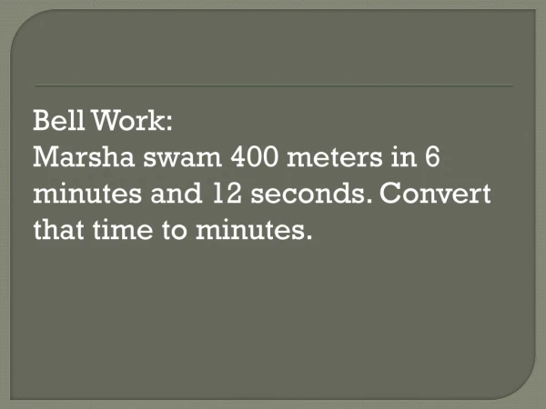 Bell Work: Marsha swam 400 meters in 6 minutes and 12 seconds. Convert that time to minutes.