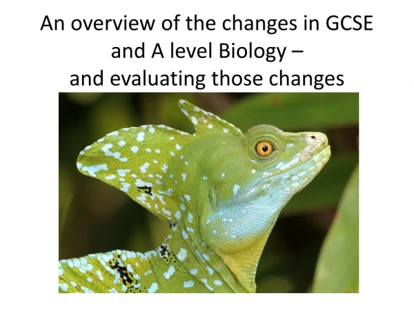 An overview of the changes in GCSE and A level Biology – and evaluating those changes