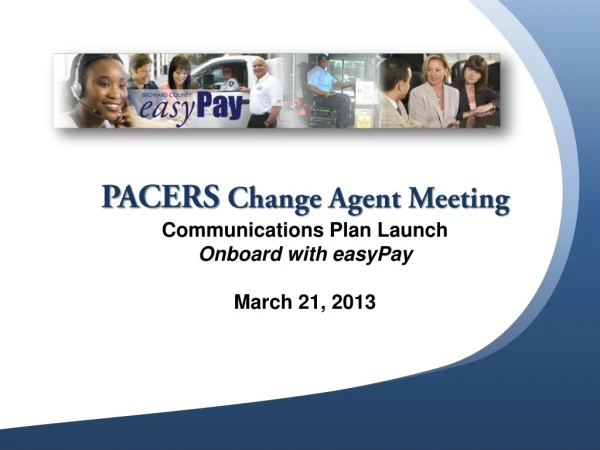 PACERS Change Agent Meeting Communications Plan Launch Onboard with easyPay March 21, 2013