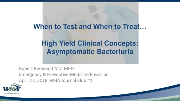 When to Test and When to Treat… High Yield Clinical Concepts: Asymptomatic Bacteriuria