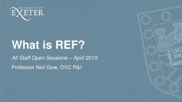 What is REF? All Staff Open Sessions – April 2019 Professor Neil Gow, DVC R&amp;I
