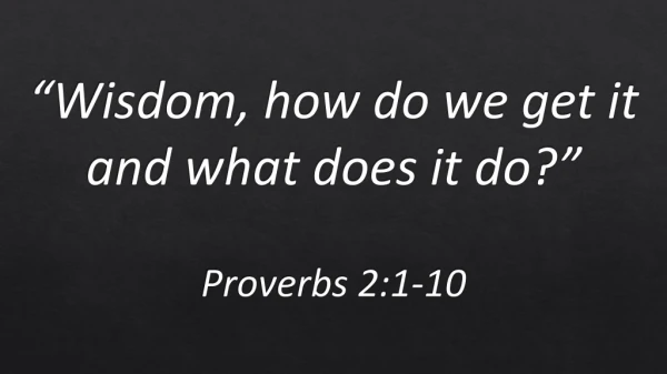 “Wisdom, how do we get it and what does it do?” Proverbs 2:1-10