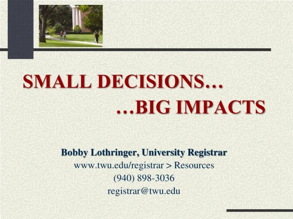 SMALL DECISIONS… …BIG IMPACTS Bobby Lothringer, University Registrar