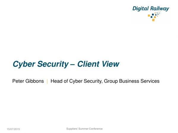 Cyber Security – Client View Peter Gibbons | H ead of Cyber Security, Group Business Services