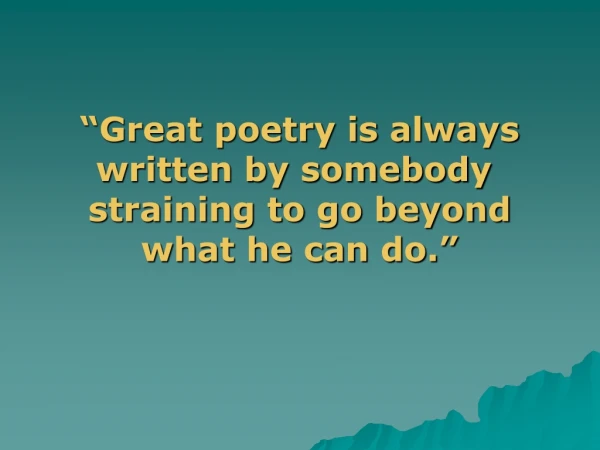 “Great poetry is always written by somebody  straining to go beyond what he can do.”