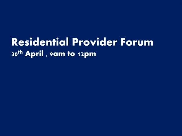 Residential Provider Forum 30 th April , 9am to 12pm