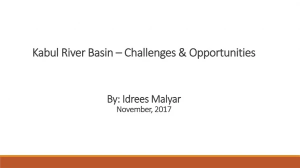 Kabul River Basin – Challenges &amp; Opportunities By: Idrees Malyar November, 2017