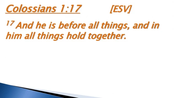Colossians 1:17 [ESV ] 17 And he is before all things, and in him all things hold together .