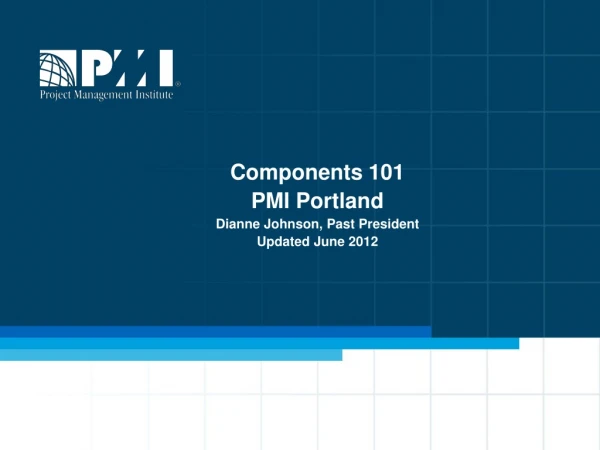 Components 101 PMI Portland Dianne Johnson, Past President Updated June 2012