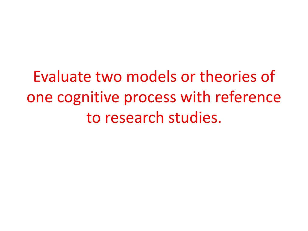 evaluate two models or theories of one cognitive process with reference to research studies