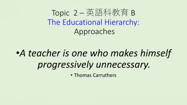 Topic 2 – 英語科教育 B The Educational Hierarchy: Approaches
