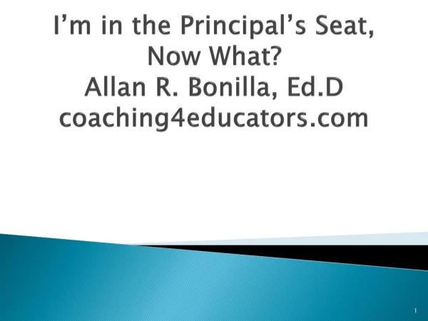 I’m in the Principal’s Seat, Now What? Allan R. Bonilla, Ed.D coaching4educators