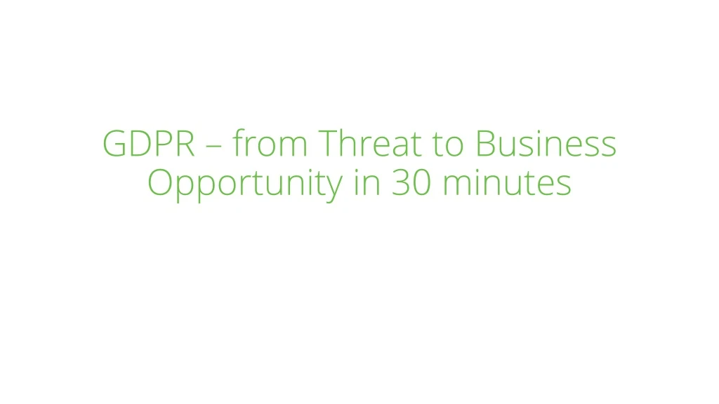gdpr from threat to business opportunity in 30 minutes