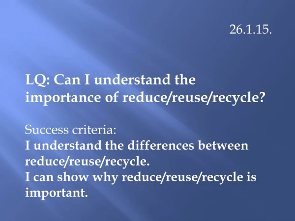26.1.15. LQ: Can I understand the importance of reduce/reuse/recycle? Success criteria: