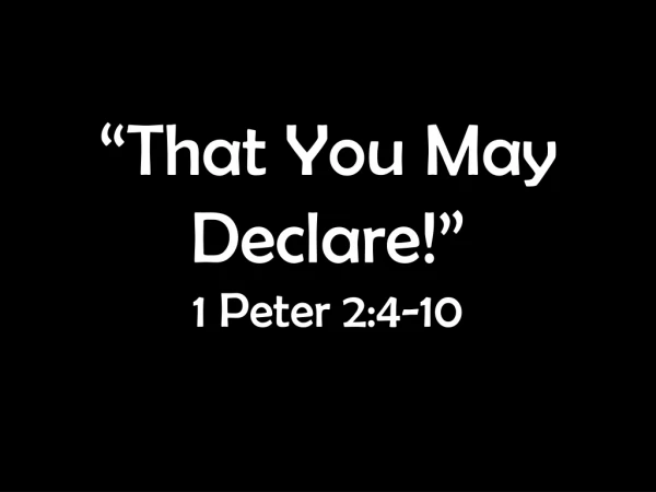 “That You May Declare!” 1 Peter 2:4-10