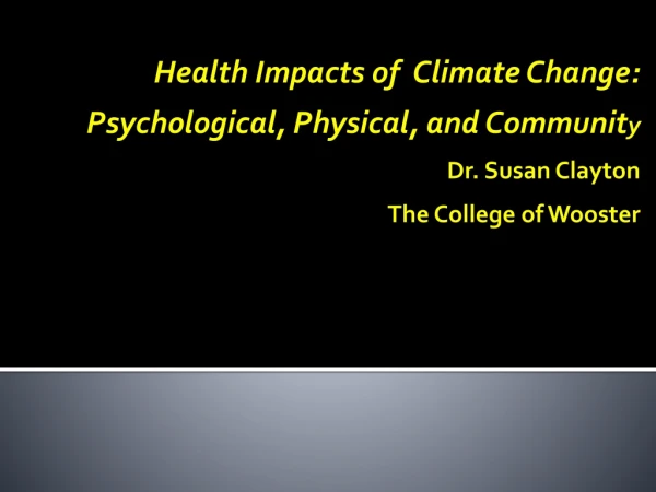 Health Impacts of Climate Change: Psychological, Physical, and Communit y Dr. Susan Clayton