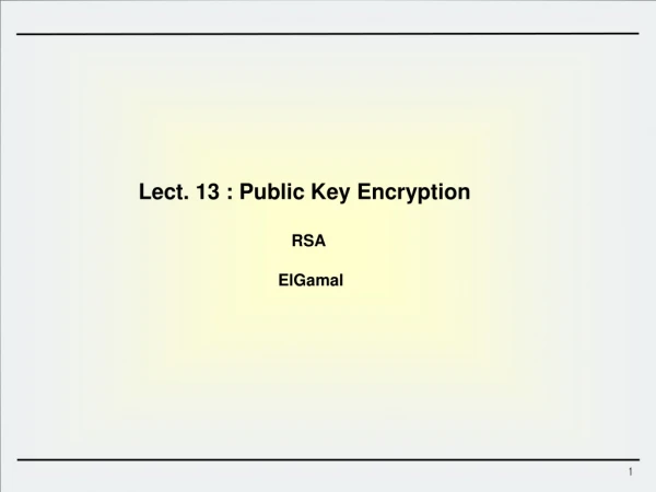 Lect. 13 : Public Key Encryption RSA ElGamal