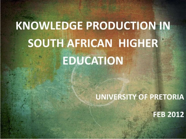 Knowledge production in south African Higher education University of Pretoria Feb 2012