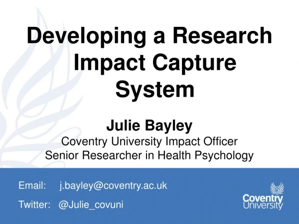 Developing a Research Impact Capture System Julie Bayley Coventry University Impact Officer