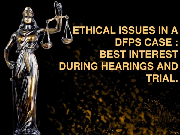 ETHICAL ISSUES IN A DFPS CASE : BEST INTEREST DURING HEARINGS AND TRIAL.