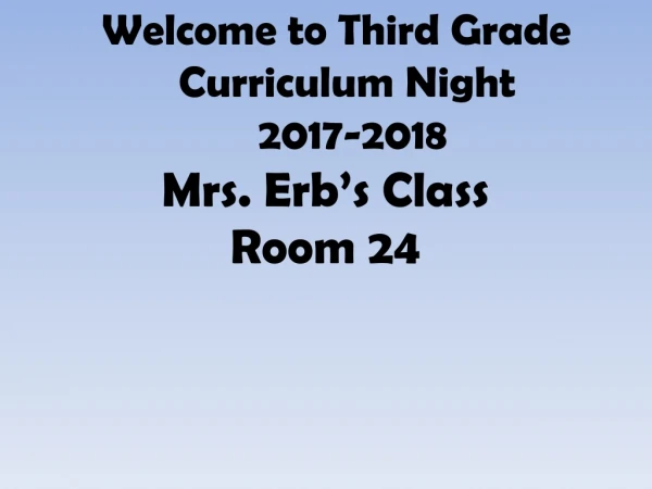 Welcome to Third Grade Curriculum Night 2017-2018 Mrs. Erb’s Class Room 24