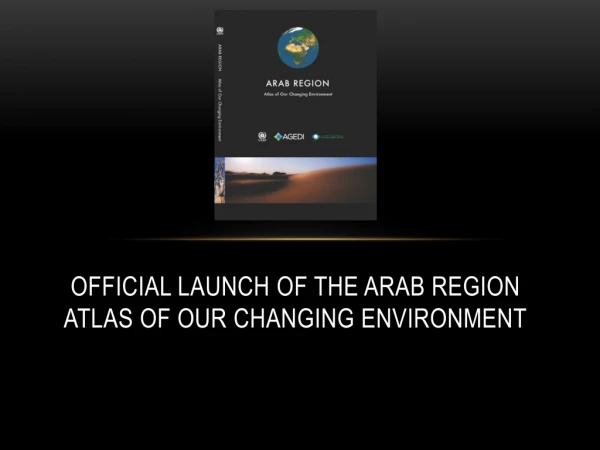 OFFICIAL LAUNCH OF THE ARAB REGION ATLAS OF OUR CHANGING ENVIRONMENT