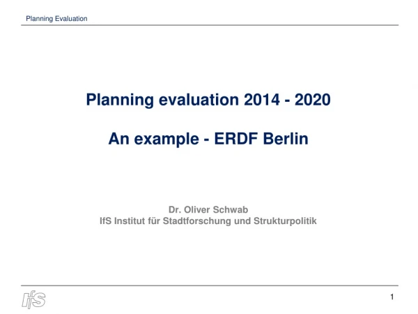 Planning evaluation 2014 - 2020 An example - ERDF Berlin Dr. Oliver Schwab