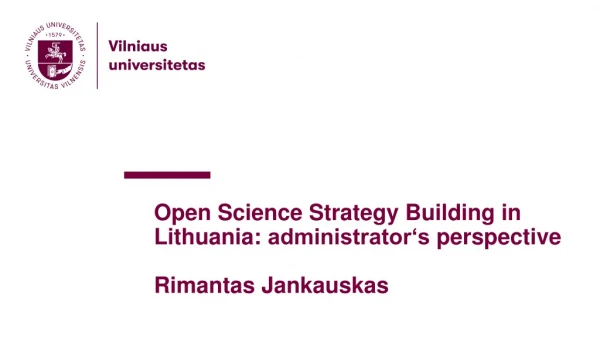 Open Science Strategy Building in Lithuania: administrator‘s perspective Rimantas Jankauskas