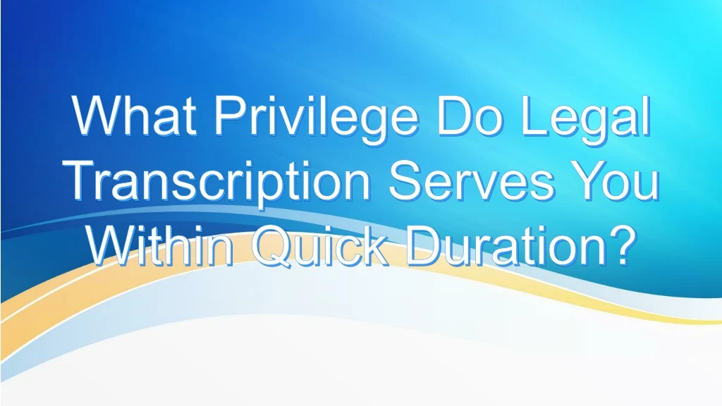 what privilege do legal transcription serves you within quick duration