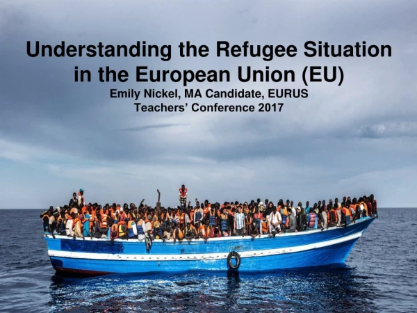 Understanding the Refugee Situation in the European Union (EU ) Emily Nickel, MA Candidate, EURUS