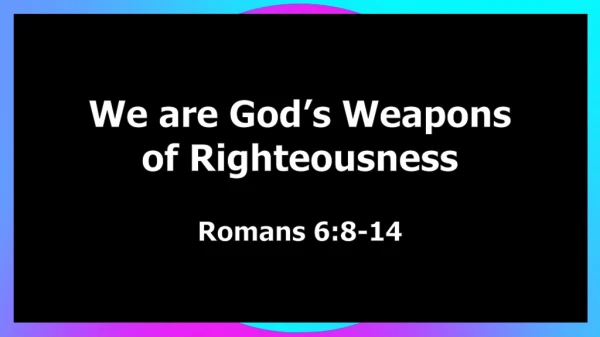 We are God’s Weapons of Righteousness Romans 6:8-14