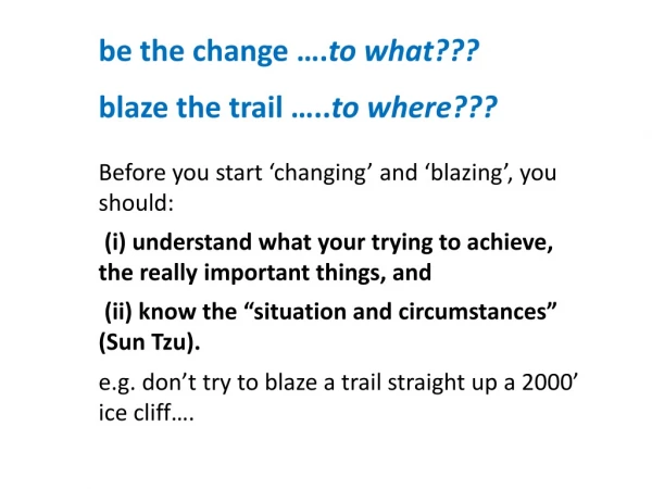 be the change …. to what??? blaze the trail ….. to where???