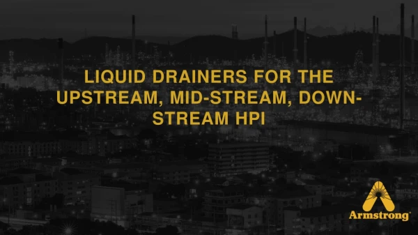 Liquid Drainers for the Upstream, Mid-Stream, Down-Stream HPI