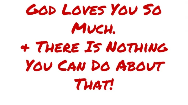 God Loves You So Much. &amp; There Is Nothing You Can Do About That!