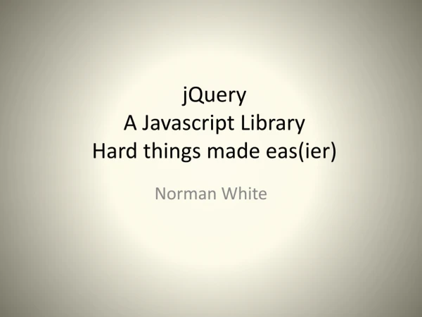 jQuery A Javascript Library Hard things made eas ( ier )