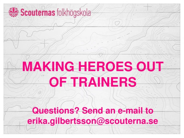 MAKING HEROES OUT OF TRAINERS Questions? Send an e-mail to erika.gilbertsson@scouterna.se