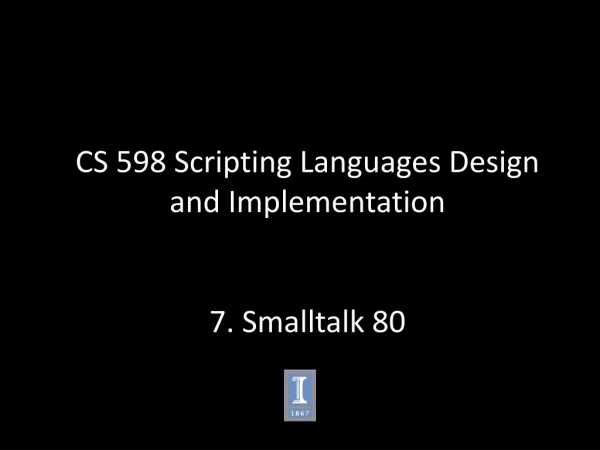 CS 598 Scripting Languages Design and Implementation 7 . Smalltalk 80