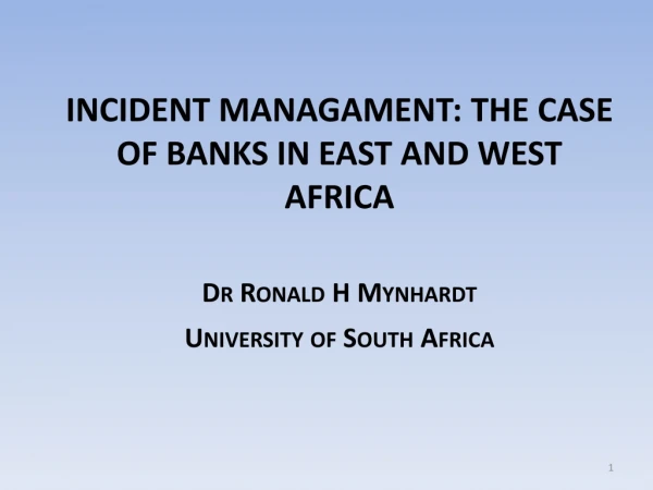 INCIDENT MANAGAMENT: THE CASE OF BANKS IN EAST AND WEST AFRICA Dr Ronald H Mynhardt