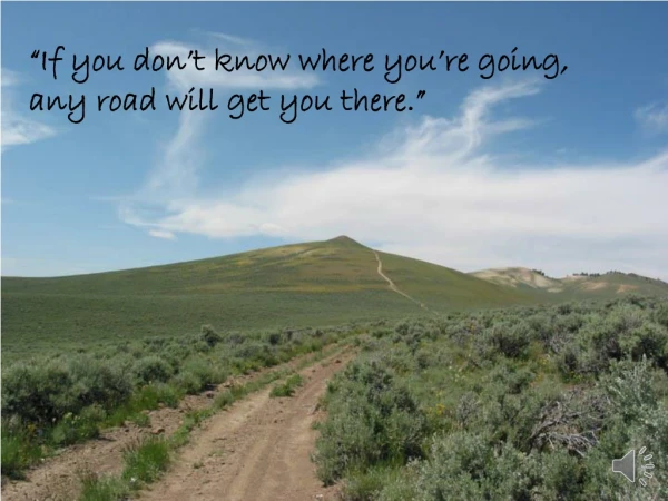 “If you don’t know where you’re going, any road will get you there.”