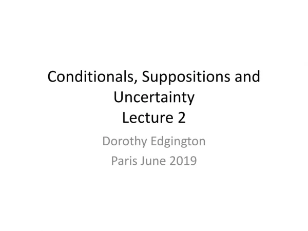 Conditionals, Suppositions and Uncertainty Lecture 2