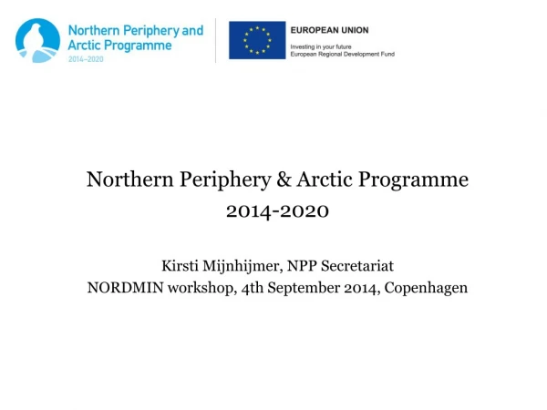 Northern Periphery &amp; Arctic Programme 2014-2020 Kirsti Mijnhijmer, NPP Secretariat