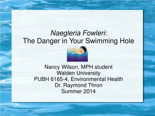 Naegleria Fowleri : The Danger in Your Swimming Hole Nancy Wilson, MPH student Walden University