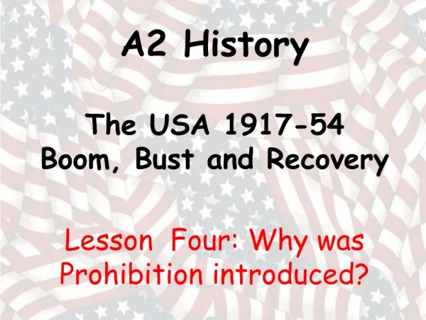 A2 History The USA 1917-54 Boom, Bust and Recovery Lesson Four: Why was Prohibition introduced?