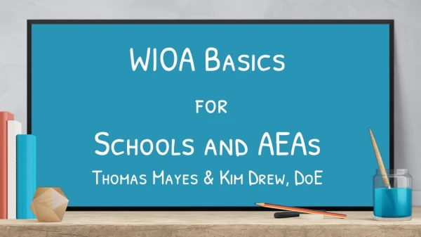 WIOA Basics for Schools and AEAs Thomas Mayes &amp; Kim Drew, DoE