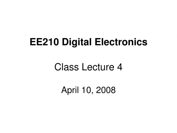 EE210 Digital Electronics Class Lecture 4 April 10, 2008