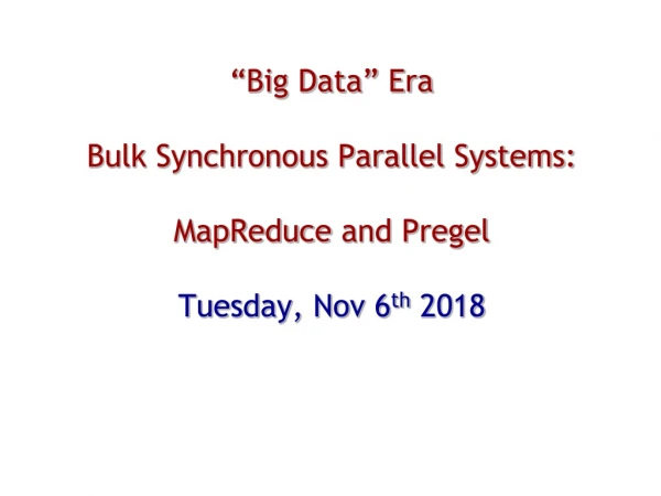 “Big Data” Era Bulk Synchronous Parallel Systems: MapReduce and Pregel Tuesday, Nov 6 th 2018