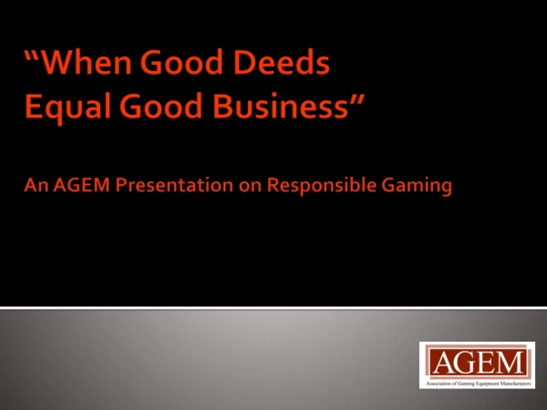 “When Good Deeds Equal Good Business” An AGEM Presentation on Responsible Gaming